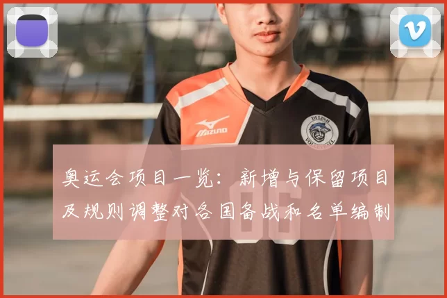 奥运会项目一览：新增与保留项目及规则调整对各国备战和名单编制影响