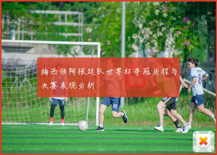 梅西领阿根廷队世界杯夺冠历程与决赛表现分析