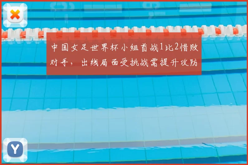 中国女足世界杯小组首战1比2惜败对手，出线局面受挑战需提升攻防效率