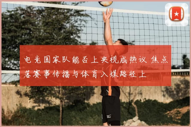 电竞国家队能否上央视成热议 焦点落赛事传播与体育入媒路径上