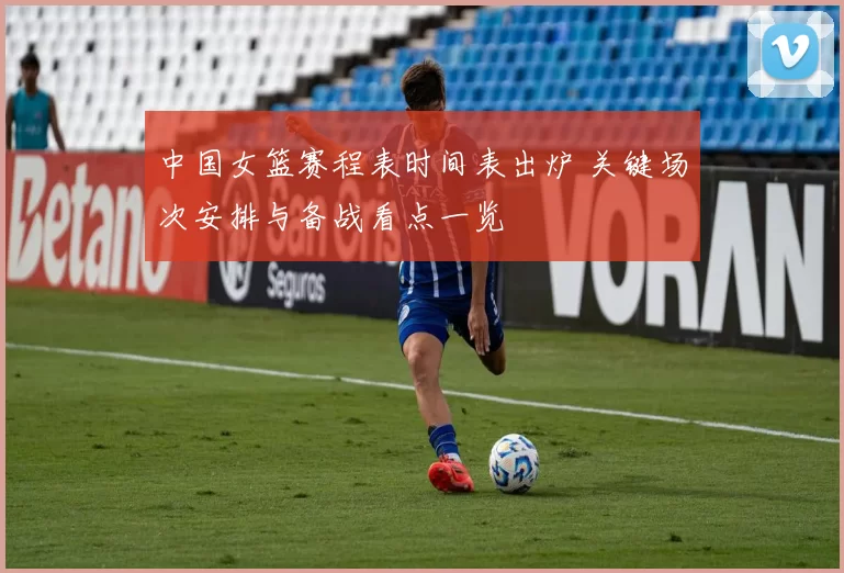 中国女篮赛程表时间表出炉 关键场次安排与备战看点一览