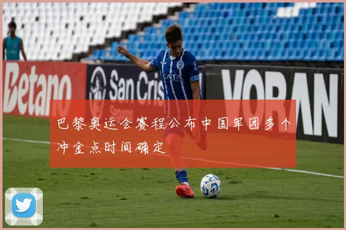 巴黎奥运会赛程公布中国军团多个冲金点时间确定