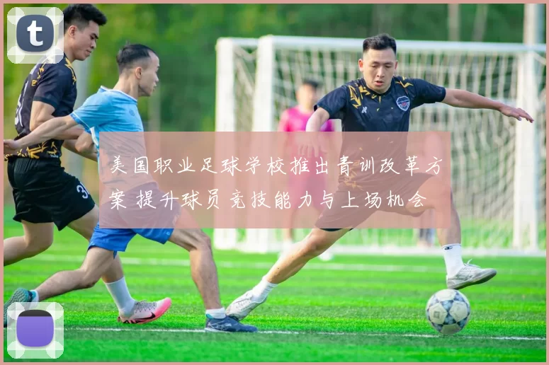 美国职业足球学校推出青训改革方案 提升球员竞技能力与上场机会