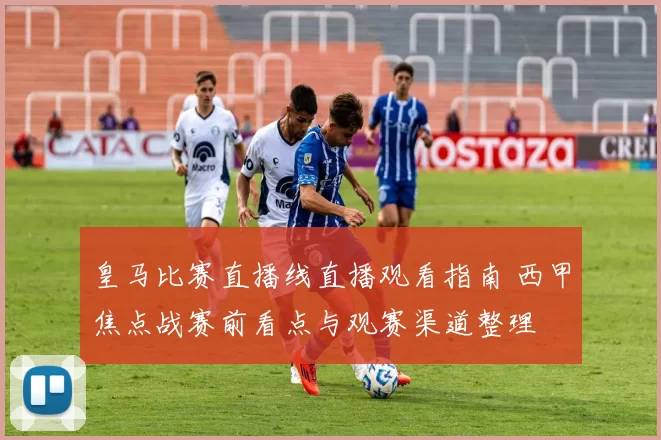 皇马比赛直播线直播观看指南 西甲焦点战赛前看点与观赛渠道整理