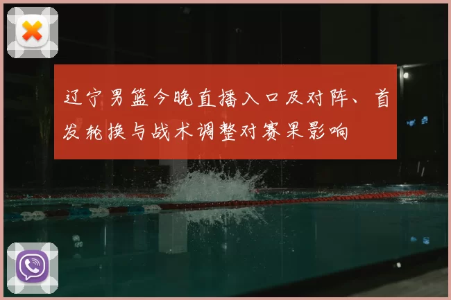 辽宁男篮今晚直播入口及对阵、首发轮换与战术调整对赛果影响