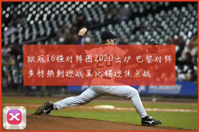 欧冠16强对阵图2020出炉 巴黎对阵多特热刺迎战莱比锡迎焦点战