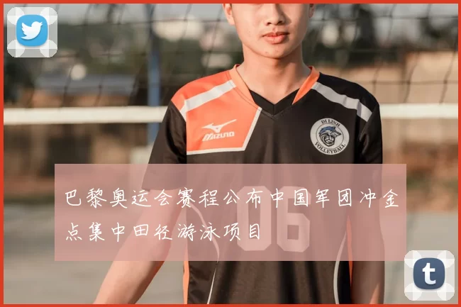 巴黎奥运会赛程公布中国军团冲金点集中田径游泳项目