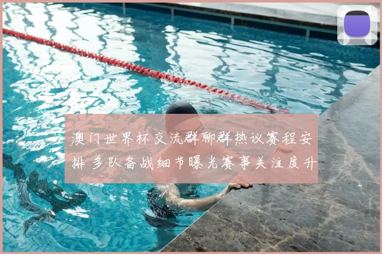 澳门世界杯交流群聊群热议赛程安排 多队备战细节曝光赛事关注度升温