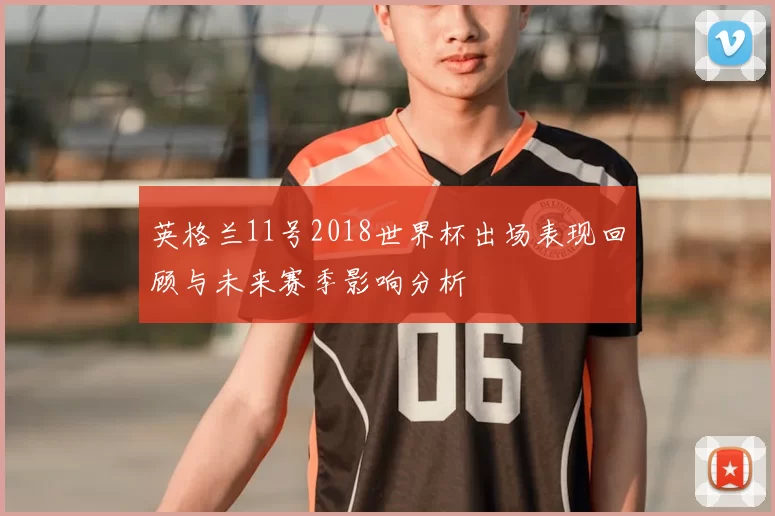英格兰11号2018世界杯出场表现回顾与未来赛季影响分析