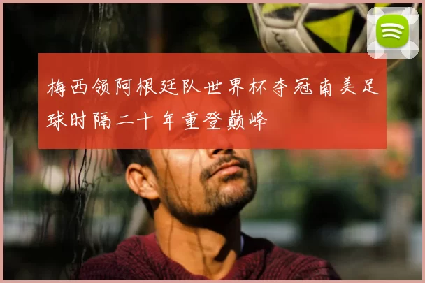 梅西领阿根廷队世界杯夺冠南美足球时隔二十年重登巅峰