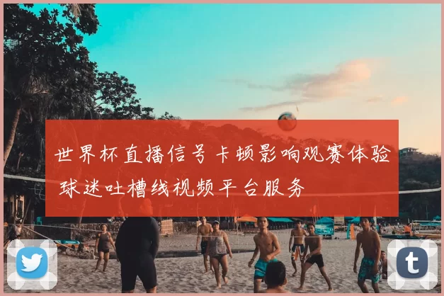 世界杯直播信号卡顿影响观赛体验 球迷吐槽线视频平台服务