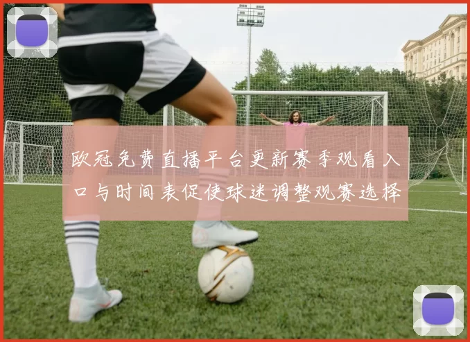 欧冠免费直播平台更新赛季观看入口与时间表促使球迷调整观赛选择