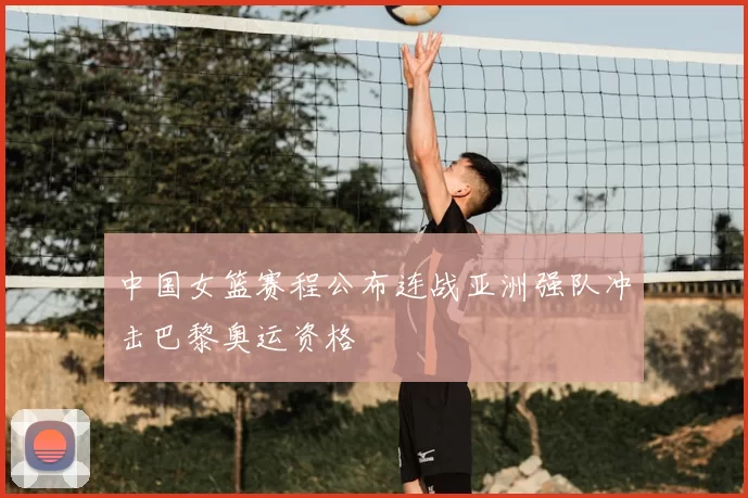 中国女篮赛程公布连战亚洲强队冲击巴黎奥运资格