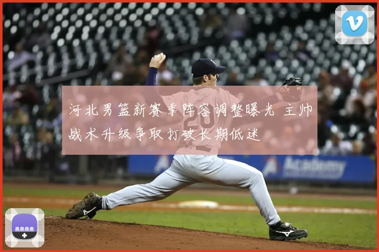 河北男篮新赛季阵容调整曝光 主帅战术升级争取打破长期低迷