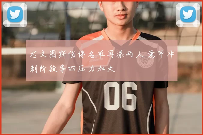 尤文图斯伤停名单再添两人 意甲冲刺阶段争四压力加大