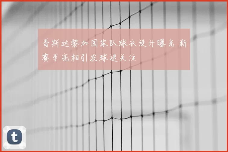 哥斯达黎加国家队球衣设计曝光 新赛季亮相引发球迷关注