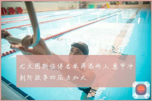 尤文图斯伤停名单再添两人 意甲冲刺阶段争四压力加大