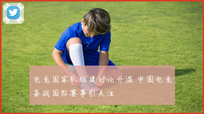 电竞国家队组建讨论升温 中国电竞备战国际赛事引关注