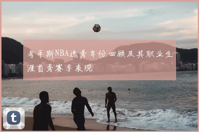 考辛斯NBA选秀年份回顾及其职业生涯首秀赛季表现