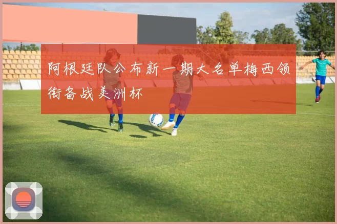 阿根廷队公布新一期大名单梅西领衔备战美洲杯