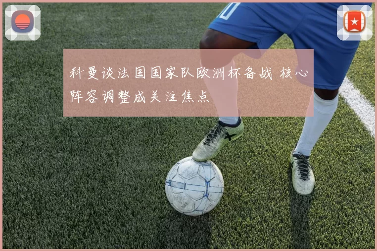 科曼谈法国国家队欧洲杯备战 核心阵容调整成关注焦点