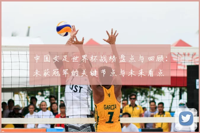 中国女足世界杯战绩盘点与回顾：未获冠军的关键节点与未来看点
