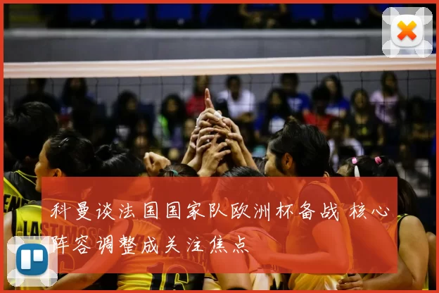 科曼谈法国国家队欧洲杯备战 核心阵容调整成关注焦点