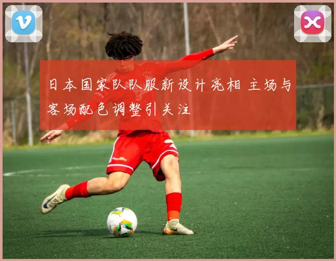 日本国家队队服新设计亮相 主场与客场配色调整引关注