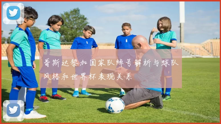 哥斯达黎加国家队绰号解析与球队风格和世界杯表现关系