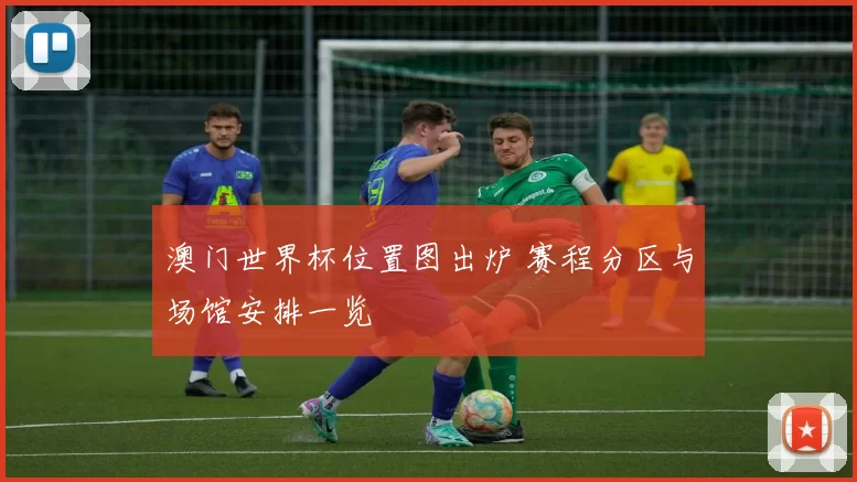 澳门世界杯位置图出炉 赛程分区与场馆安排一览