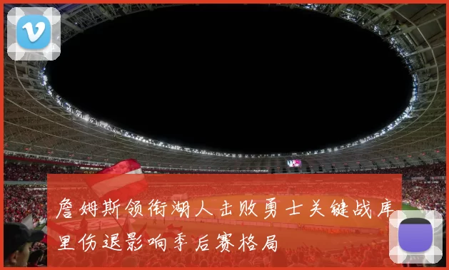 詹姆斯领衔湖人击败勇士关键战库里伤退影响季后赛格局