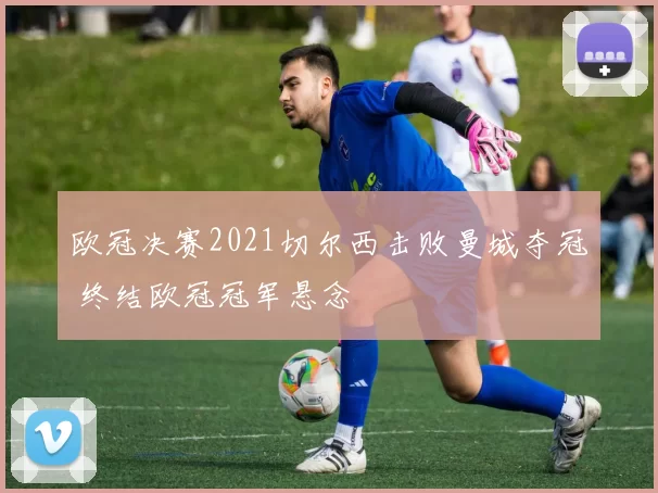 欧冠决赛2021切尔西击败曼城夺冠 终结欧冠冠军悬念