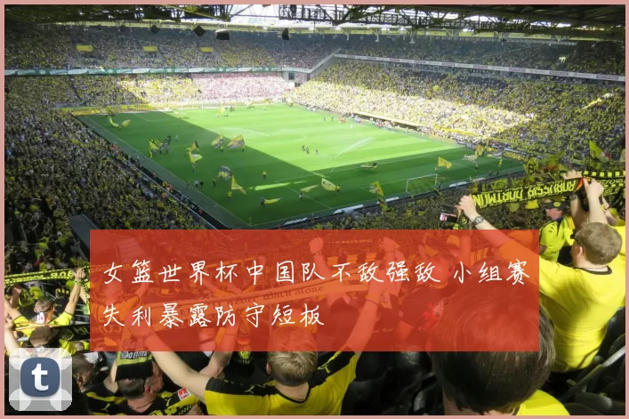 女篮世界杯中国队不敌强敌 小组赛失利暴露防守短板