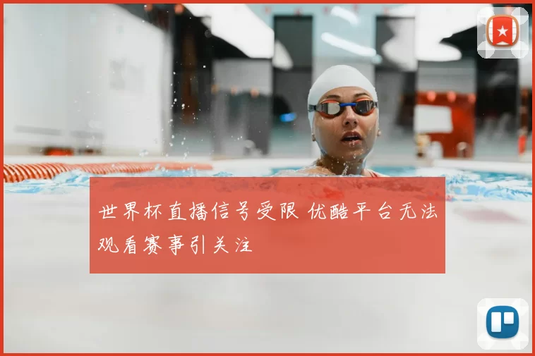 世界杯直播信号受限 优酷平台无法观看赛事引关注