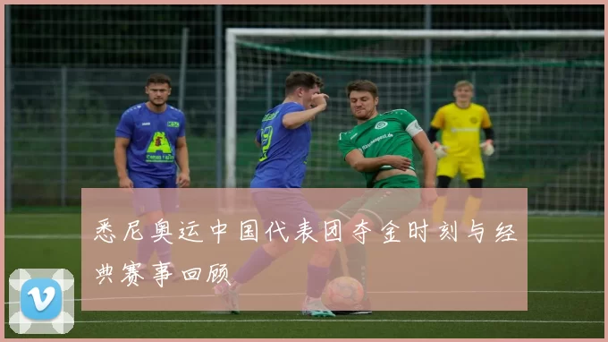 悉尼奥运中国代表团夺金时刻与经典赛事回顾