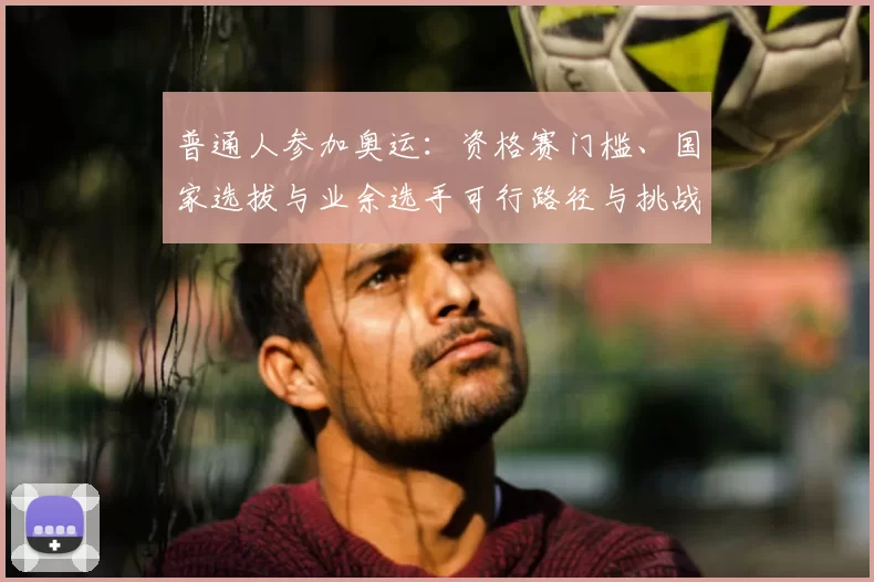 普通人参加奥运：资格赛门槛、国家选拔与业余选手可行路径与挑战