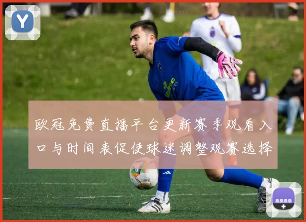 欧冠免费直播平台更新赛季观看入口与时间表促使球迷调整观赛选择