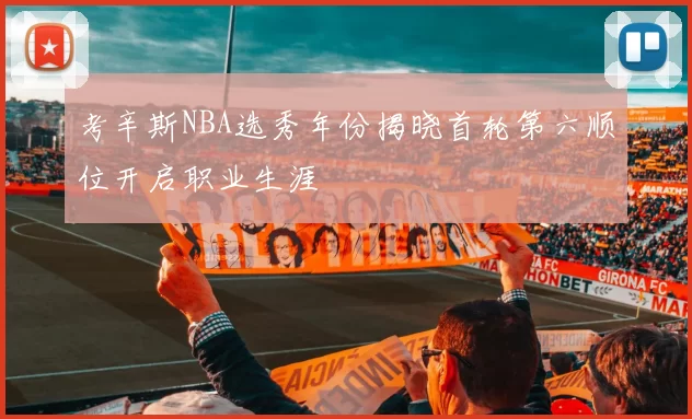考辛斯NBA选秀年份揭晓首轮第六顺位开启职业生涯
