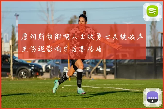 詹姆斯领衔湖人击败勇士关键战库里伤退影响季后赛格局