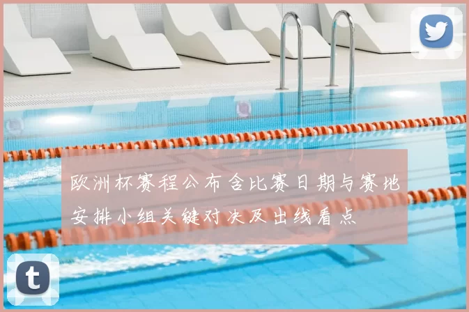 欧洲杯赛程公布含比赛日期与赛地安排小组关键对决及出线看点