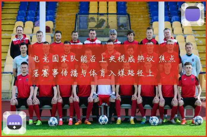 电竞国家队能否上央视成热议 焦点落赛事传播与体育入媒路径上