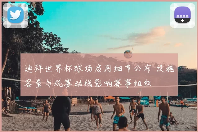 迪拜世界杯球场启用细节公布 设施容量与观赛动线影响赛事组织