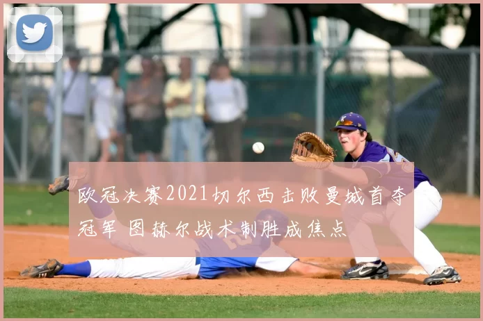 欧冠决赛2021切尔西击败曼城首夺冠军 图赫尔战术制胜成焦点