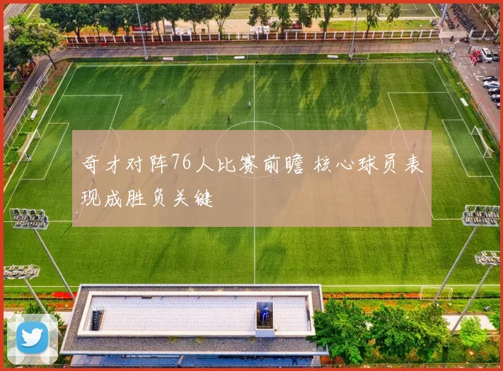 奇才对阵76人比赛前瞻 核心球员表现成胜负关键