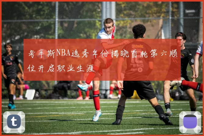考辛斯NBA选秀年份揭晓首轮第六顺位开启职业生涯