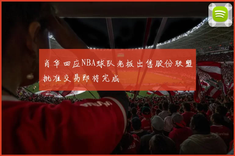 肖华回应NBA球队老板出售股份联盟批准交易即将完成