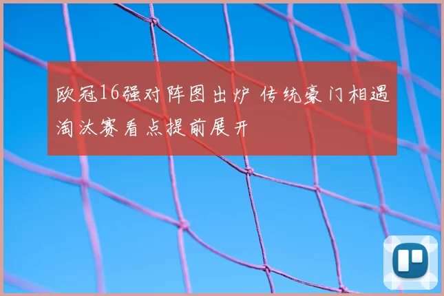 欧冠16强对阵图出炉 传统豪门相遇淘汰赛看点提前展开