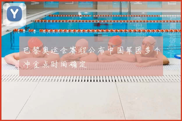 巴黎奥运会赛程公布中国军团多个冲金点时间确定