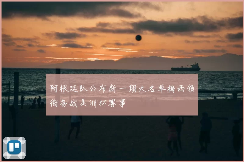 阿根廷队公布新一期大名单梅西领衔备战美洲杯赛事