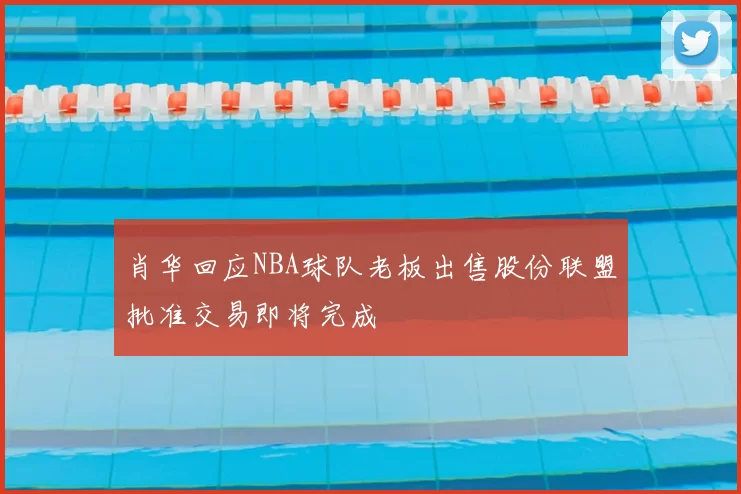 肖华回应NBA球队老板出售股份联盟批准交易即将完成